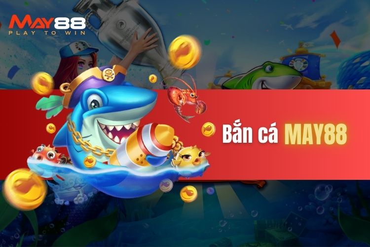 Bắn cá May88 - Khám phá về tựa game bắn cá online tại nhà cái